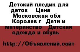 Детский пледик для деток. › Цена ­ 400 - Московская обл., Королев г. Дети и материнство » Детская одежда и обувь   